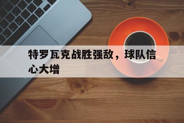 关于特罗瓦克战胜强敌，球队信心大增的信息