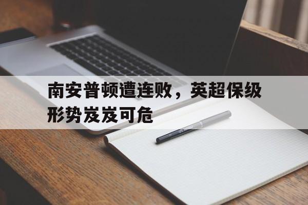 关于南安普顿遭连败，英超保级形势岌岌可危的信息