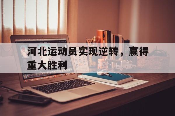 关于河北运动员实现逆转，赢得重大胜利的信息