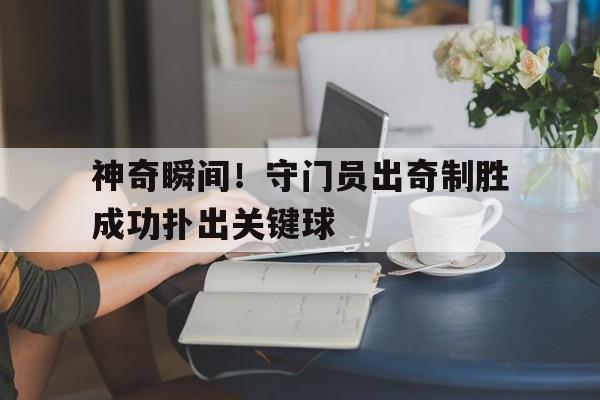 包含神奇瞬间！守门员出奇制胜成功扑出关键球的词条