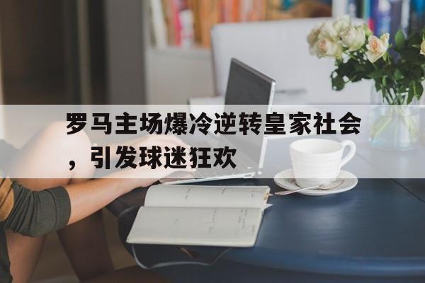 罗马主场爆冷逆转皇家社会，引发球迷狂欢的简单介绍