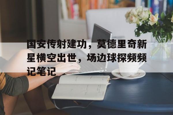 国安传射建功，莫德里奇新星横空出世，场边球探频频记笔记