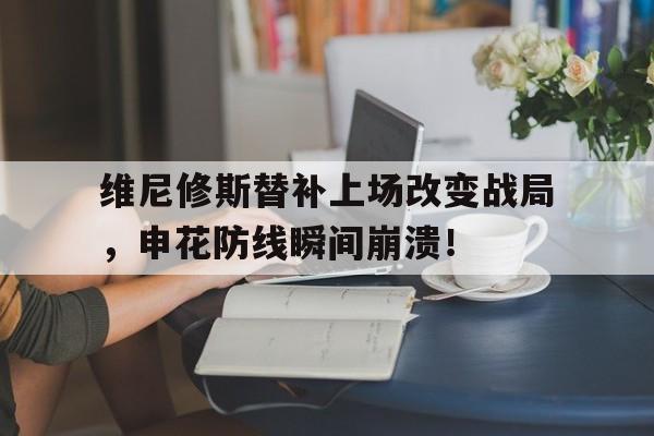 维尼修斯替补上场改变战局，申花防线瞬间崩溃！